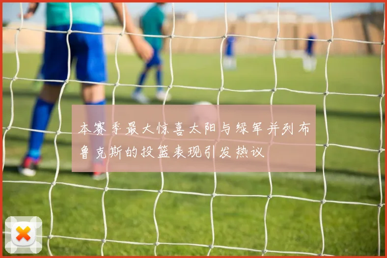 本赛季最大惊喜太阳与绿军并列布鲁克斯的投篮表现引发热议