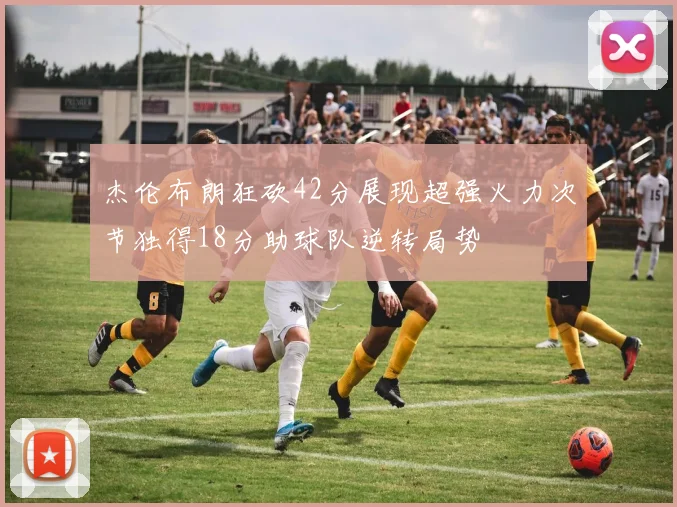 杰伦布朗狂砍42分展现超强火力次节独得18分助球队逆转局势