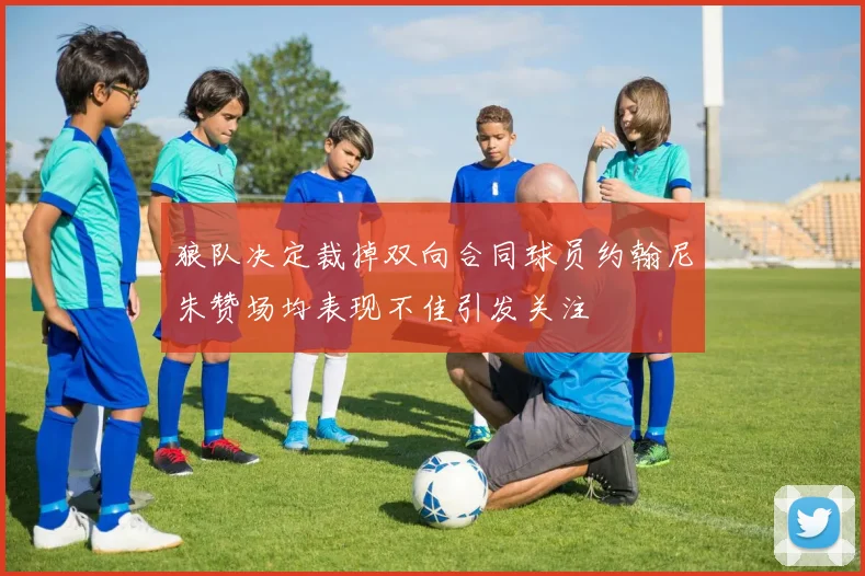 狼队决定裁掉双向合同球员约翰尼朱赞场均表现不佳引发关注