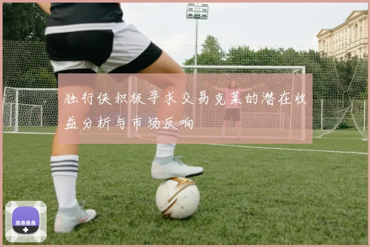 独行侠积极寻求交易克莱的潜在收益分析与市场反响
