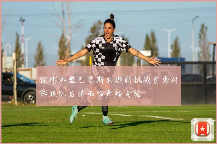 徐彬加盟巴恩斯利迎新挑战首秀对阵狼队后将面临严峻考验