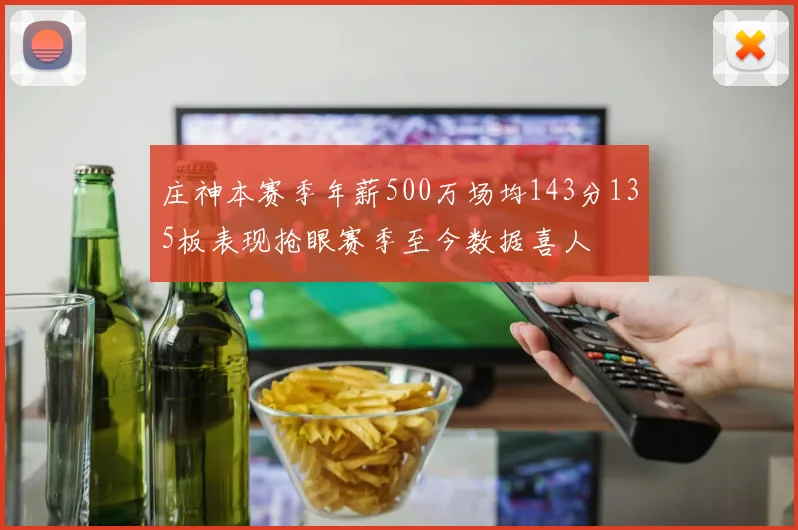 庄神本赛季年薪500万场均143分135板表现抢眼赛季至今数据喜人