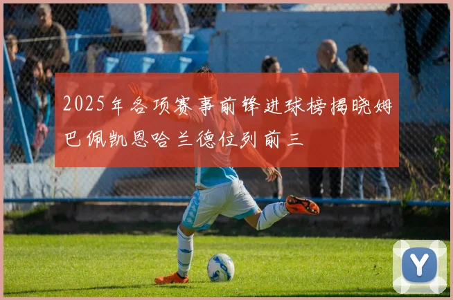 2025年各项赛事前锋进球榜揭晓姆巴佩凯恩哈兰德位列前三