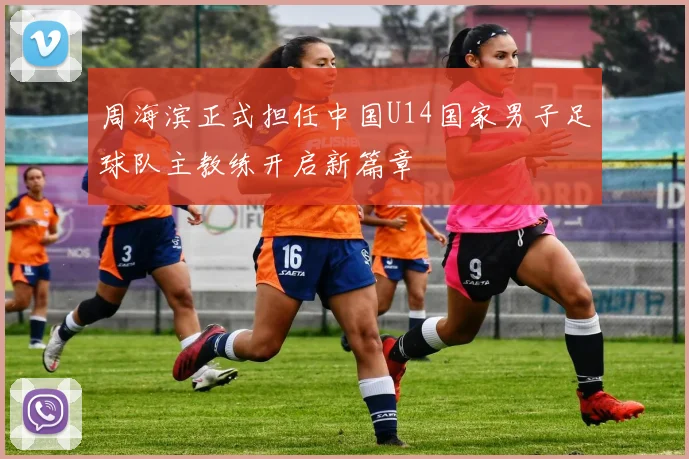 周海滨正式担任中国U14国家男子足球队主教练开启新篇章