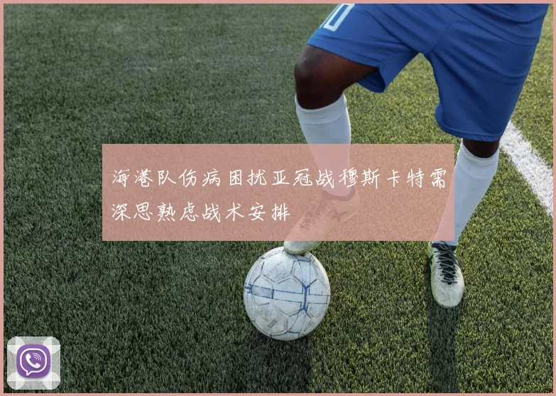 海港队伤病困扰亚冠战穆斯卡特需深思熟虑战术安排