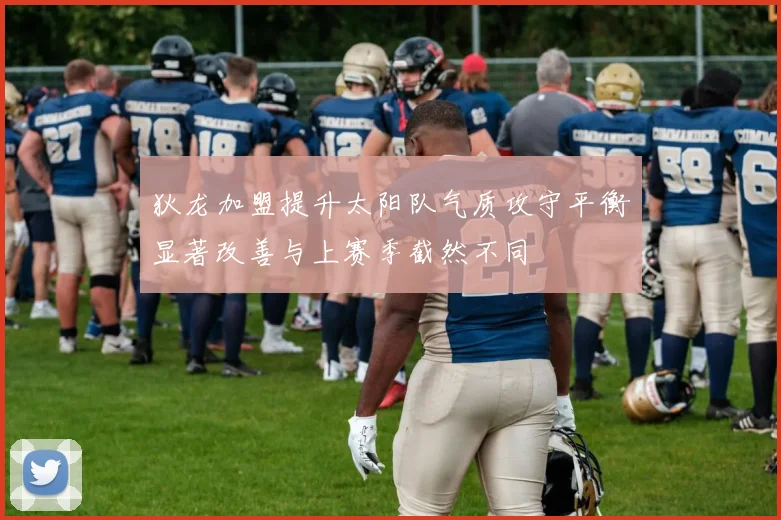 狄龙加盟提升太阳队气质攻守平衡显著改善与上赛季截然不同