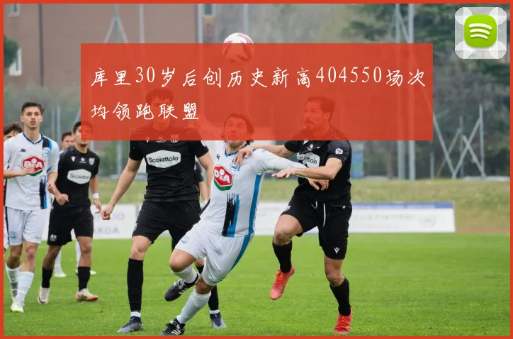 库里30岁后创历史新高404550场次均领跑联盟