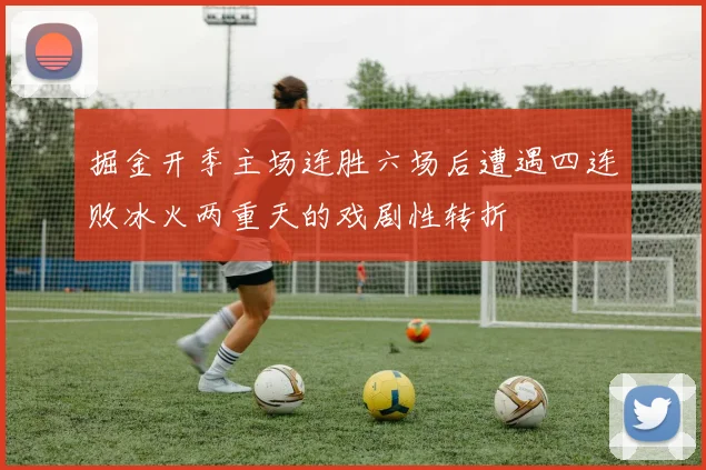 掘金开季主场连胜六场后遭遇四连败冰火两重天的戏剧性转折