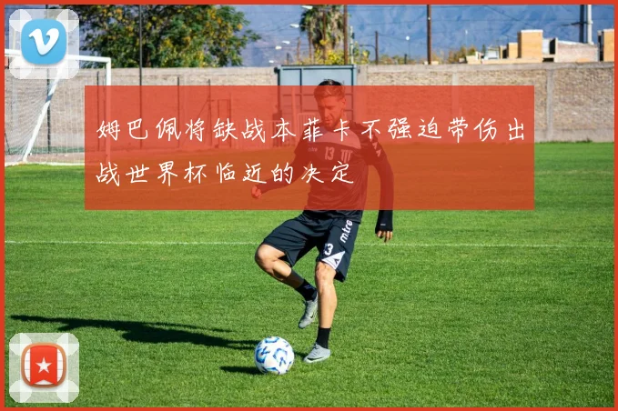 姆巴佩将缺战本菲卡不强迫带伤出战世界杯临近的决定