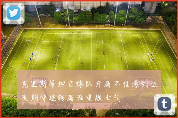 克里斯蒂坦言球队开局不佳感到沮丧期待逆转局面重振士气