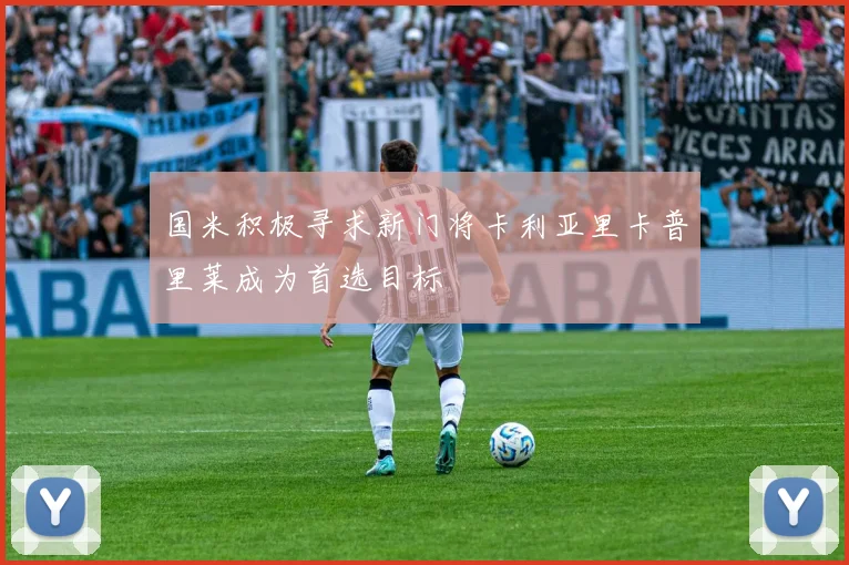 国米积极寻求新门将卡利亚里卡普里莱成为首选目标