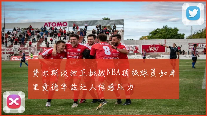费尔斯谈控卫挑战NBA顶级球员如库里爱德华兹让人倍感压力