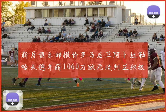 新月俱乐部报价罗马后卫阿卜杜勒哈米德年薪1060万欧元谈判正积极进行中