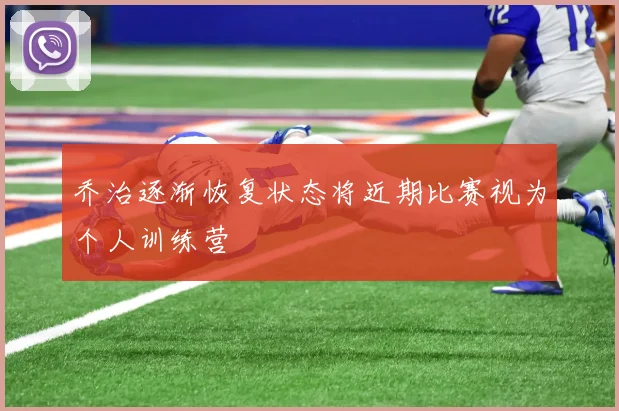 乔治逐渐恢复状态将近期比赛视为个人训练营