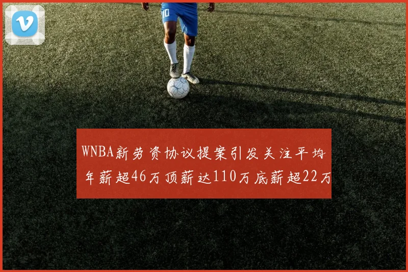 WNBA新劳资协议提案引发关注平均年薪超46万顶薪达110万底薪超22万