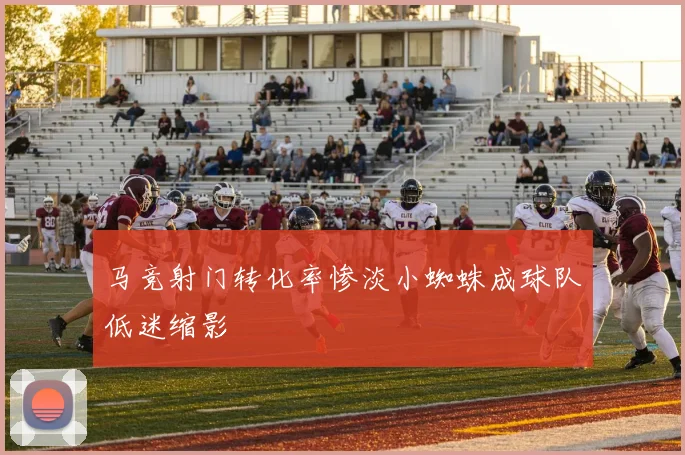 马竞射门转化率惨淡小蜘蛛成球队低迷缩影