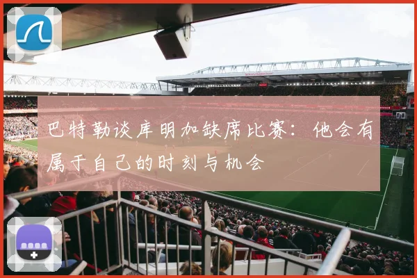 巴特勒谈库明加缺席比赛：他会有属于自己的时刻与机会