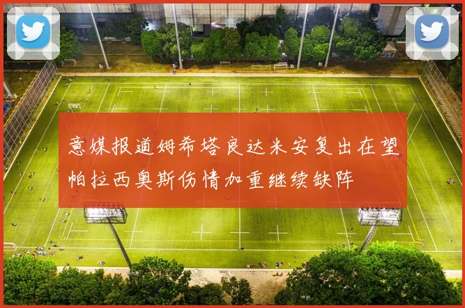 意媒报道姆希塔良达米安复出在望帕拉西奥斯伤情加重继续缺阵