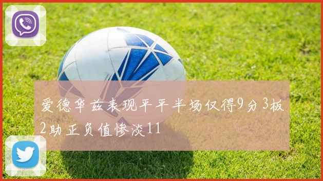 爱德华兹表现平平半场仅得9分3板2助正负值惨淡11