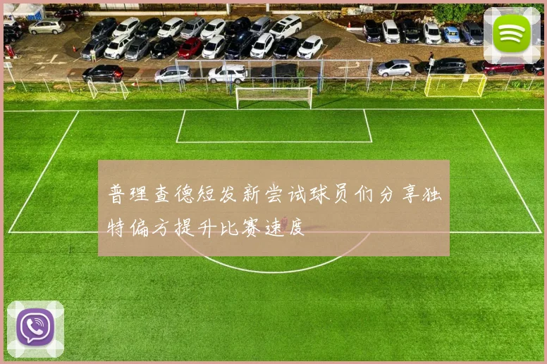 普理查德短发新尝试球员们分享独特偏方提升比赛速度