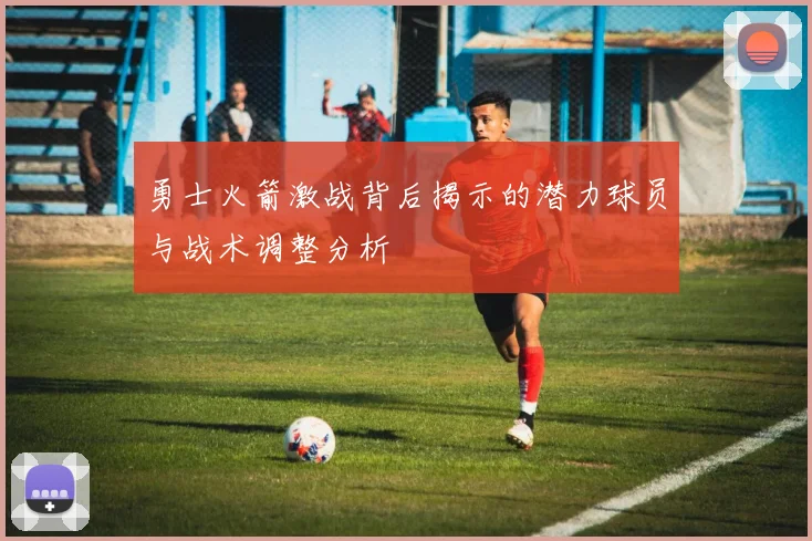 勇士火箭激战背后揭示的潜力球员与战术调整分析