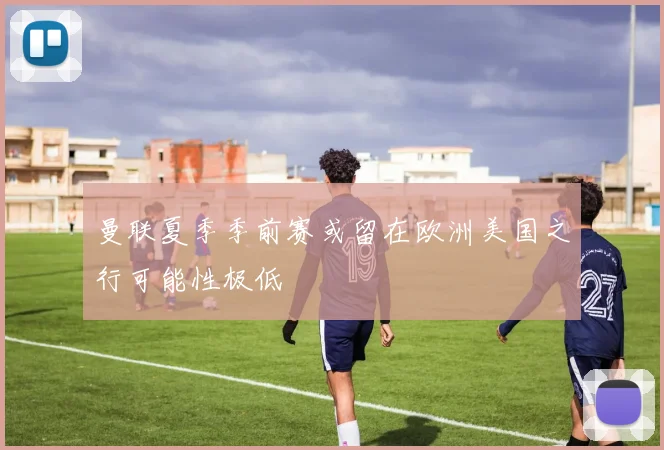 曼联夏季季前赛或留在欧洲美国之行可能性极低