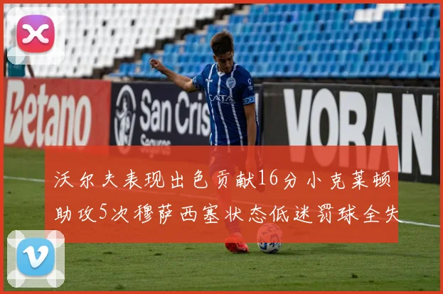 沃尔夫表现出色贡献16分小克莱顿助攻5次穆萨西塞状态低迷罚球全失
