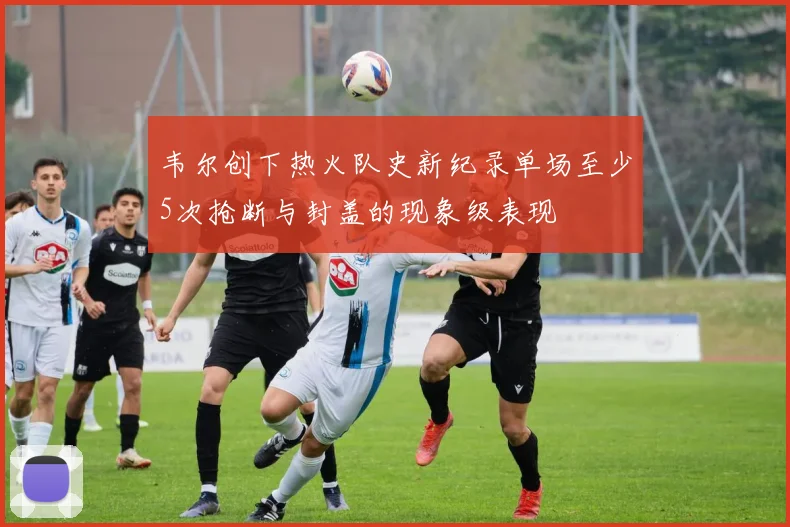 韦尔创下热火队史新纪录单场至少5次抢断与封盖的现象级表现