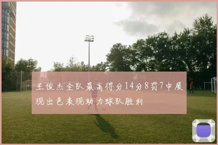 王俊杰全队最高得分14分8罚7中展现出色表现助力球队胜利
