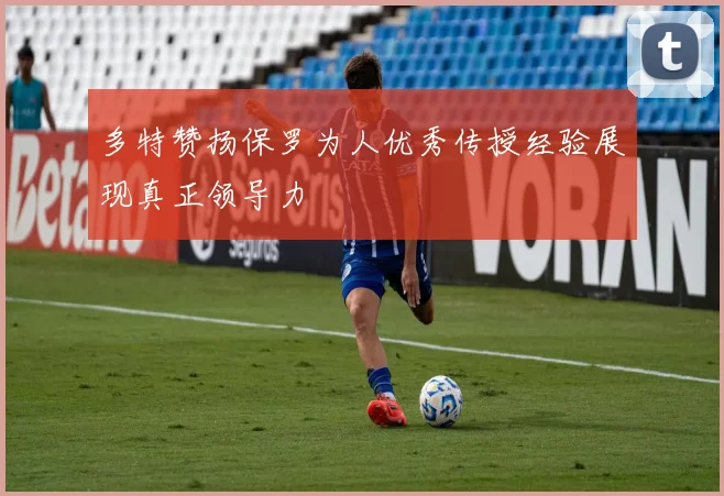 多特赞扬保罗为人优秀传授经验展现真正领导力