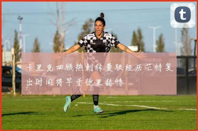 卡里克回顾热刺转曼联经历芒特复出时间将早于德里赫特