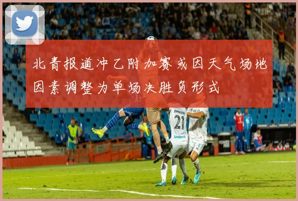 北青报道冲乙附加赛或因天气场地因素调整为单场决胜负形式