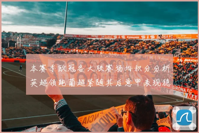 本赛季欧冠各大联赛场均积分分析英超领跑葡超紧随其后意甲表现稳健