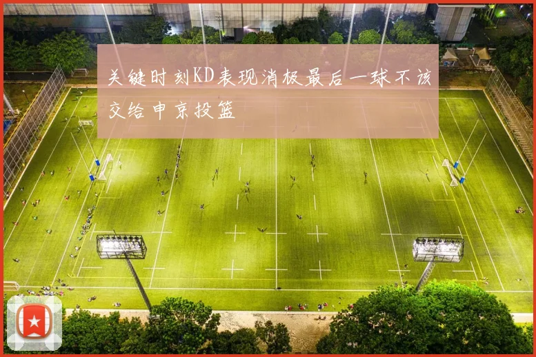关键时刻KD表现消极最后一球不该交给申京投篮