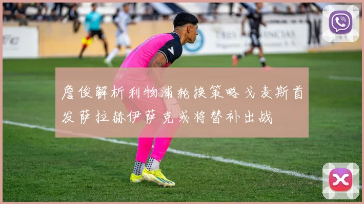 詹俊解析利物浦轮换策略戈麦斯首发萨拉赫伊萨克或将替补出战