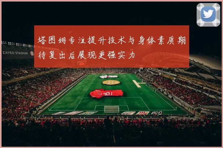 塔图姆专注提升技术与身体素质期待复出后展现更强实力