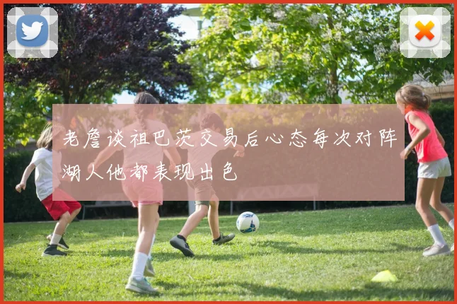 老詹谈祖巴茨交易后心态每次对阵湖人他都表现出色