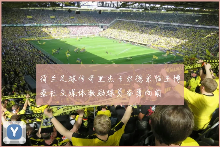 荷兰足球传奇里杰卡尔德亲临王博豪社交媒体激励球员奋勇向前