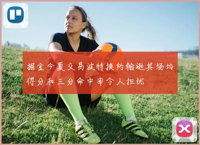 掘金今夏交易波特换约翰逊其场均得分和三分命中率令人担忧