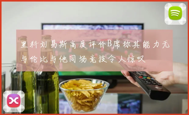 里科刘易斯高度评价B席称其能力无与伦比与他同场竞技令人惊叹