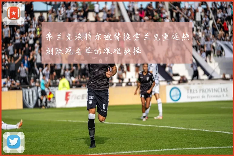 弗兰克谈特尔被替换索兰克重返热刺欧冠名单的艰难抉择