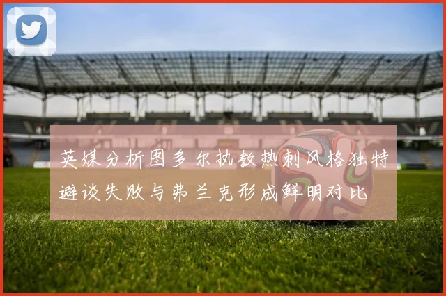 英媒分析图多尔执教热刺风格独特避谈失败与弗兰克形成鲜明对比