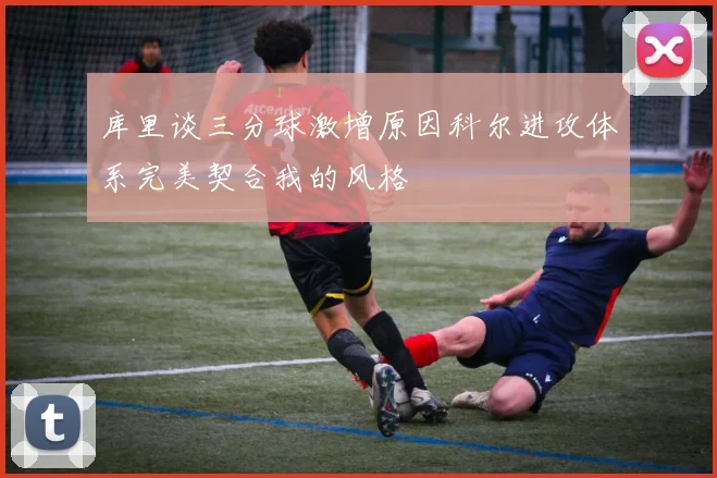 库里谈三分球激增原因科尔进攻体系完美契合我的风格