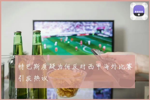 特巴斯质疑为何反对西甲海外比赛引发热议