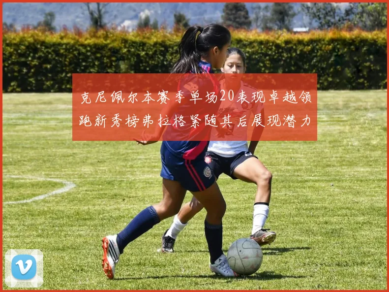 克尼佩尔本赛季单场20表现卓越领跑新秀榜弗拉格紧随其后展现潜力