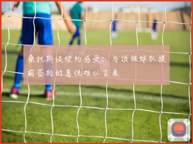桑托斯谈续约感受：与顶级球队提前签约的喜悦难以言表