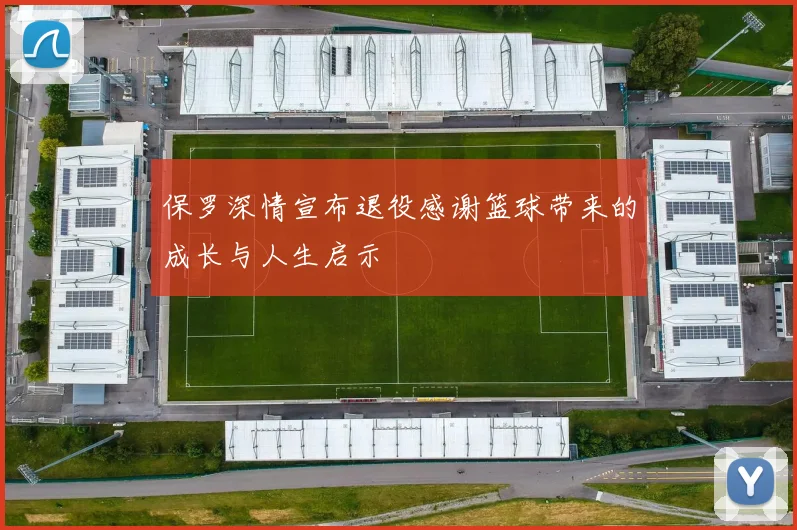 保罗深情宣布退役感谢篮球带来的成长与人生启示