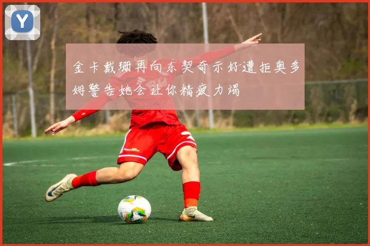 金卡戴珊再向东契奇示好遭拒奥多姆警告她会让你精疲力竭