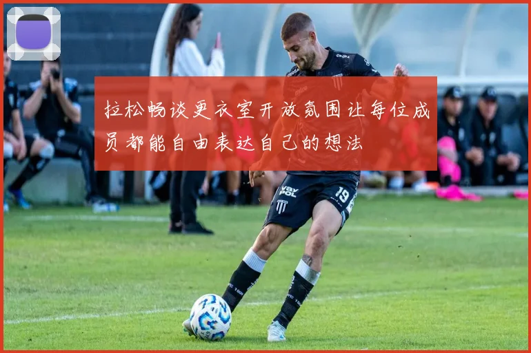 拉松畅谈更衣室开放氛围让每位成员都能自由表达自己的想法