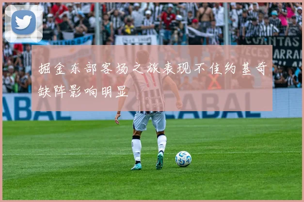 掘金东部客场之旅表现不佳约基奇缺阵影响明显